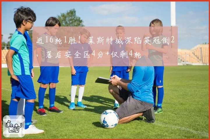 近16轮1胜！莱斯特城深陷英冠倒2，落后安全区4分+仅剩4轮