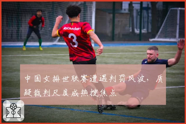 中国女排世联赛遭遇判罚风波,质疑裁判尺度成热搜焦点