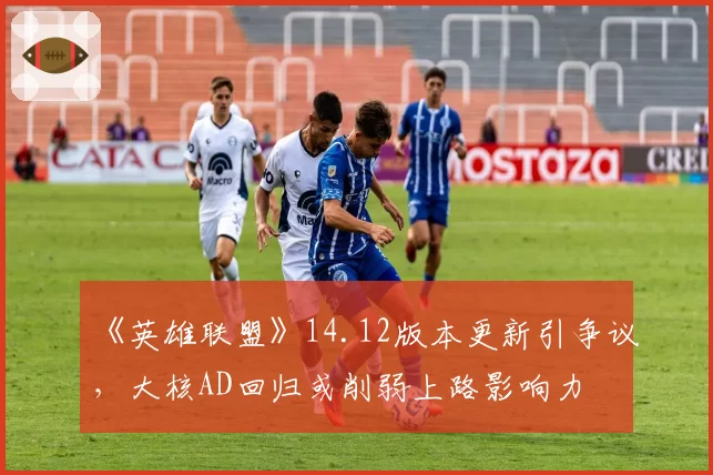 《英雄联盟》14.12版本更新引争议,大核AD回归或削弱上路影响力