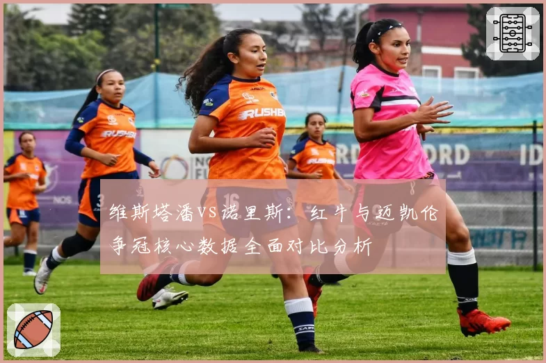 维斯塔潘vs诺里斯:红牛与迈凯伦争冠核心数据全面对比分析