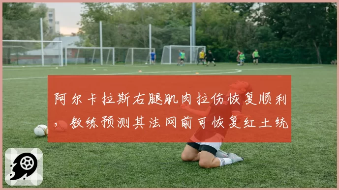阿尔卡拉斯右腿肌肉拉伤恢复顺利,教练预测其法网前可恢复红土统治力