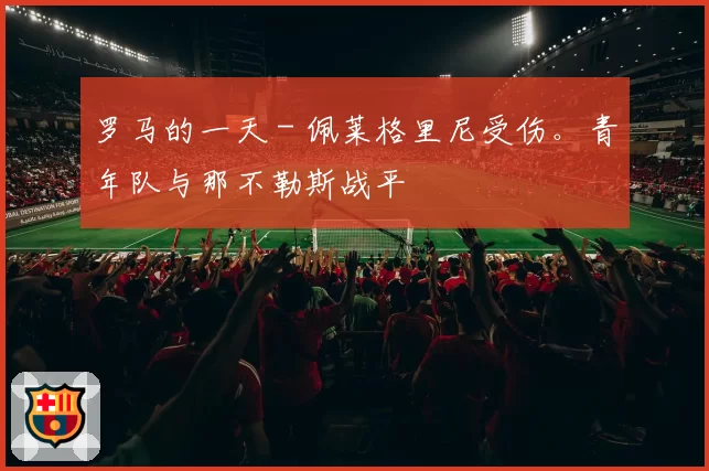 罗马的一天 - 佩莱格里尼受伤。青年队与那不勒斯战平