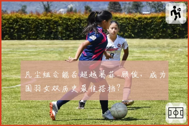 凡尘组合能否超越葛菲_顾俊，成为国羽女双历史最佳搭档？