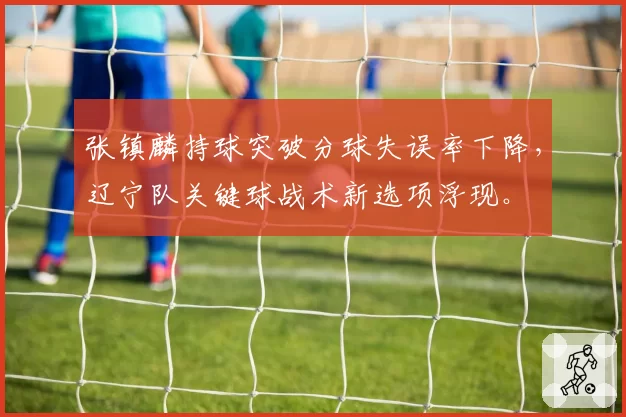 张镇麟持球突破分球失误率下降,辽宁队关键球战术新选项浮现。