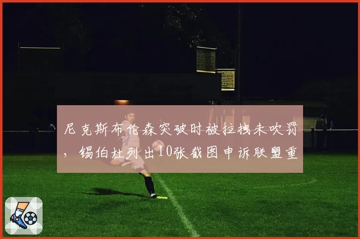 尼克斯布伦森突破时被拉拽未吹罚,锡伯杜列出10张截图申诉联盟重审