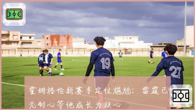 霍姆格伦新赛季定位尴尬:雷霆已无耐心等他成长为核心