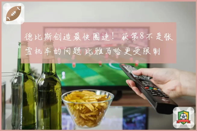 德比斯创造最快圈速!获第8不是张雪机车的问题 比雅马哈更受限制