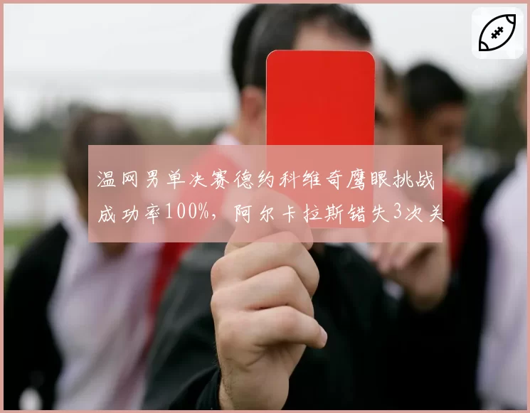 温网男单决赛德约科维奇鹰眼挑战成功率100%,阿尔卡拉斯错失3次关键分