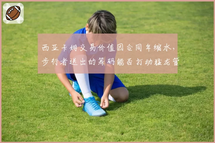 西亚卡姆交易价值因合同年缩水,步行者送出的筹码能否打动猛龙管理层?