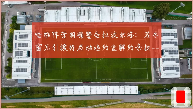 哈维阵营明确警告拉波尔塔:若冬窗无引援将启动违约金解约条款__br_