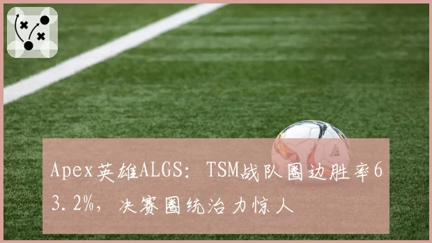 Apex英雄ALGS:TSM战队圈边胜率63.2%,决赛圈统治力惊人