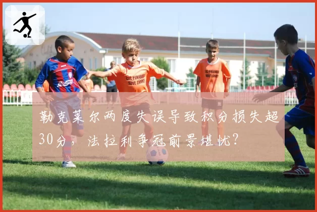 勒克莱尔两度失误导致积分损失超30分,法拉利争冠前景堪忧?