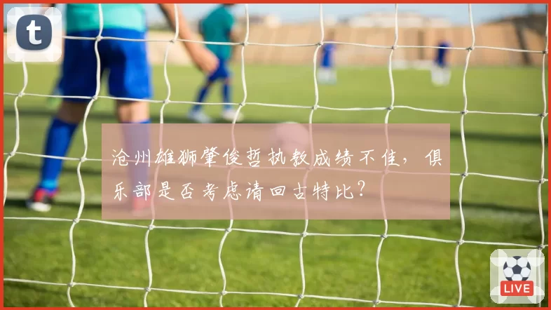 沧州雄狮肇俊哲执教成绩不佳,俱乐部是否考虑请回古特比?