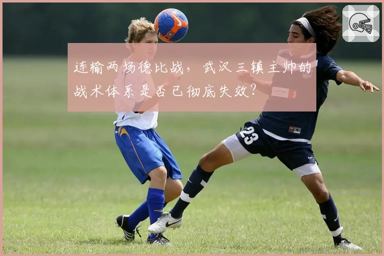 连输两场德比战,武汉三镇主帅的战术体系是否已彻底失效?