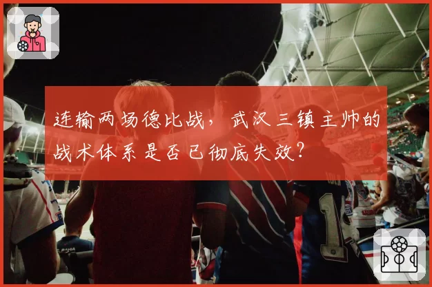 连输两场德比战，武汉三镇主帅的战术体系是否已彻底失效？