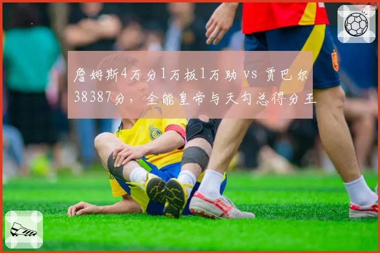 詹姆斯4万分1万板1万助 vs 贾巴尔38387分,全能皇帝与天勾总得分王座交接