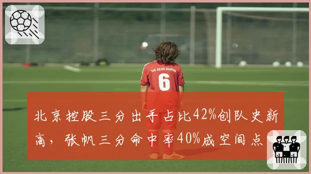 北京控股三分出手占比42%创队史新高,张帆三分命中率40%成空间点