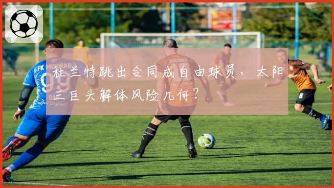 杜兰特跳出合同成自由球员，太阳三巨头解体风险几何？
