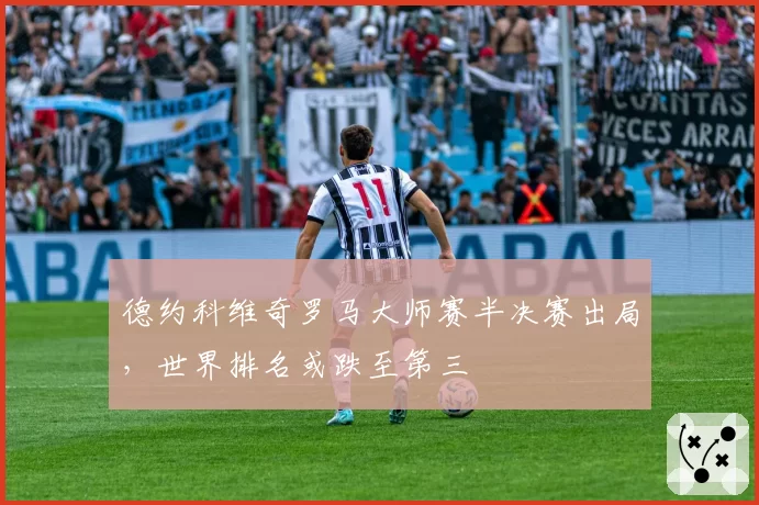 德约科维奇罗马大师赛半决赛出局,世界排名或跌至第三