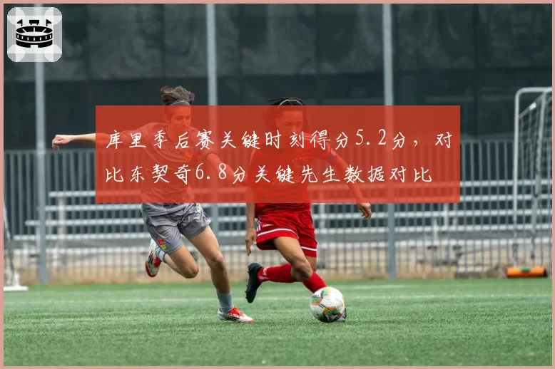 库里季后赛关键时刻得分5.2分,对比东契奇6.8分关键先生数据对比