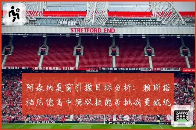 阿森纳夏窗引援目标分析:赖斯搭档厄德高中场双核能否挑战曼城统治