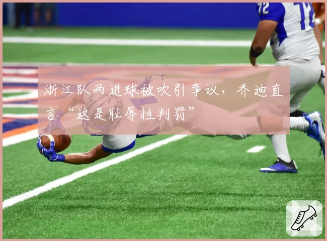 浙江队两进球被吹引争议,乔迪直言“这是耻辱性判罚”