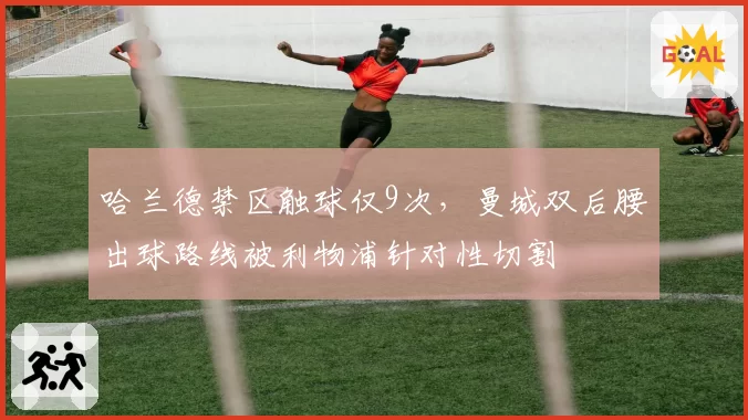 哈兰德禁区触球仅9次,曼城双后腰出球路线被利物浦针对性切割