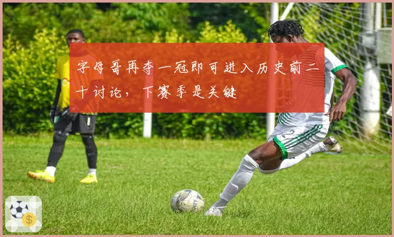 字母哥再夺一冠即可进入历史前二十讨论，下赛季是关键