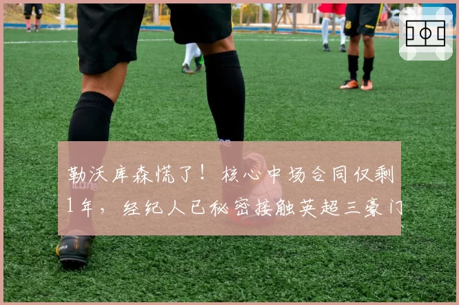 勒沃库森慌了!核心中场合同仅剩1年,经纪人已秘密接触英超三豪门