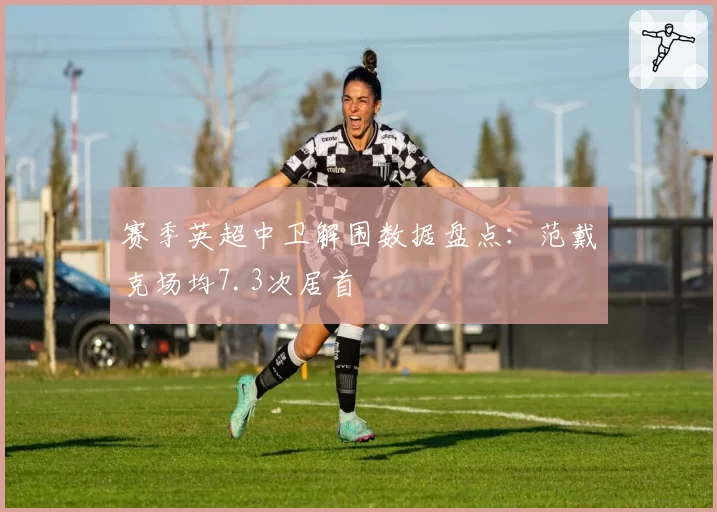 赛季英超中卫解围数据盘点：范戴克场均7.3次居首