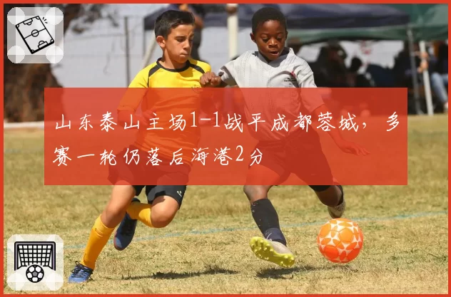 山东泰山主场1-1战平成都蓉城,多赛一轮仍落后海港2分