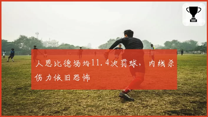 人恩比德场均11.4次罚球，内线杀伤力依旧恐怖