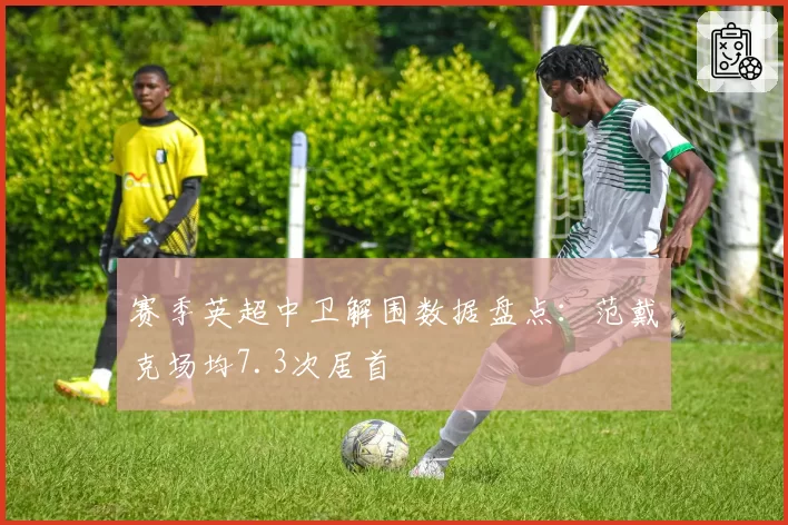 赛季英超中卫解围数据盘点：范戴克场均7.3次居首