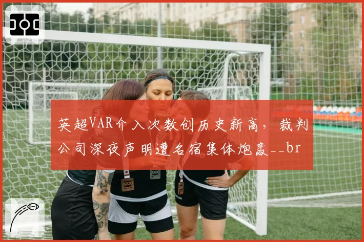 英超VAR介入次数创历史新高，裁判公司深夜声明遭名宿集体炮轰__br_