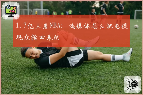 1.7亿人看NBA：流媒体怎么把电视观众抢回来的