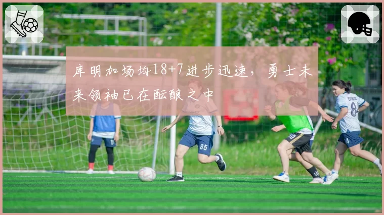 库明加场均18+7进步迅速，勇士未来领袖已在酝酿之中