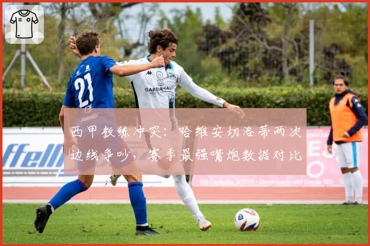 西甲教练冲突:哈维安切洛蒂两次边线争吵,赛季最强嘴炮数据对比