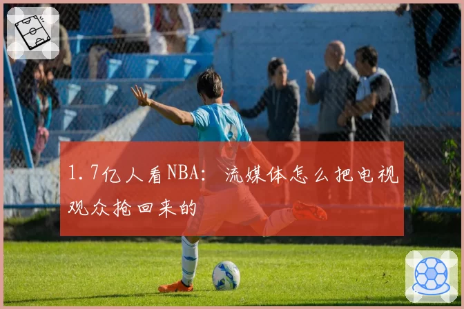 1.7亿人看NBA：流媒体怎么把电视观众抢回来的