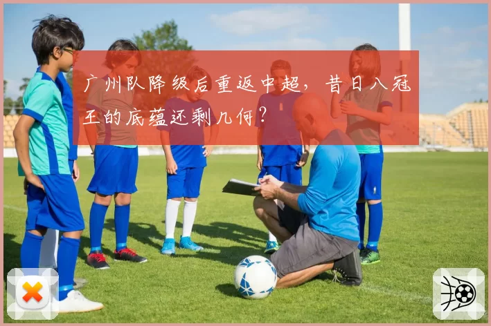 广州队降级后重返中超，昔日八冠王的底蕴还剩几何？