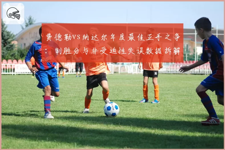 费德勒vs纳达尔年度最佳正手之争:制胜分与非受迫性失误数据拆解