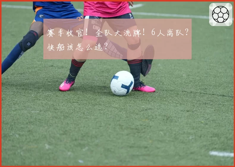 赛季收官！全队大洗牌！6人离队？快船该怎么选？