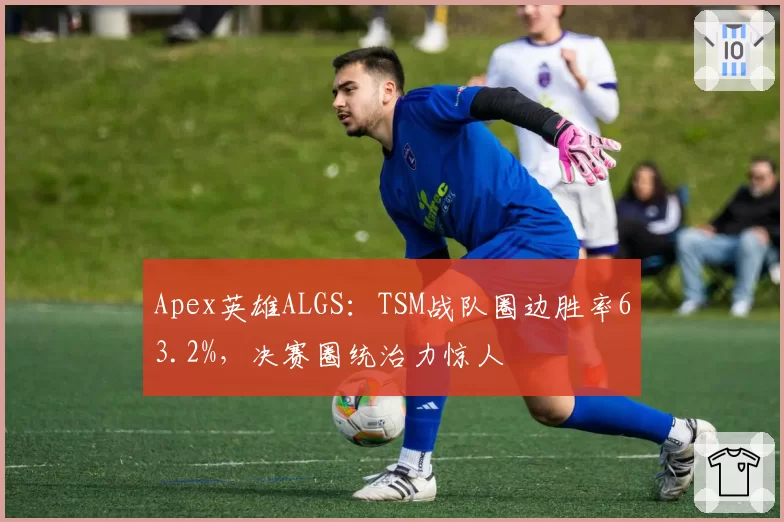 Apex英雄ALGS：TSM战队圈边胜率63.2%，决赛圈统治力惊人