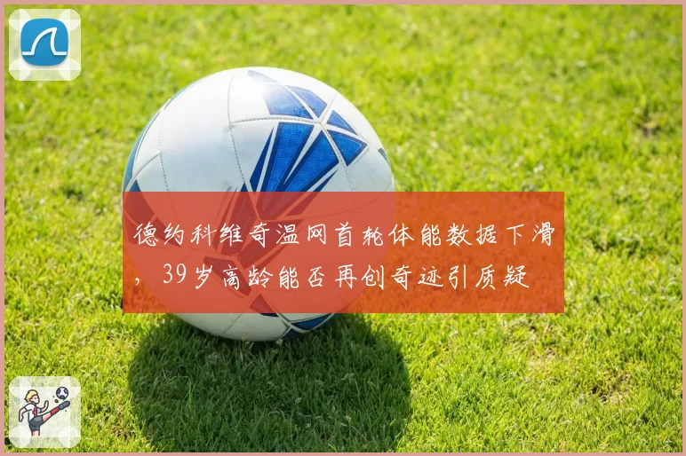德约科维奇温网首轮体能数据下滑,39岁高龄能否再创奇迹引质疑