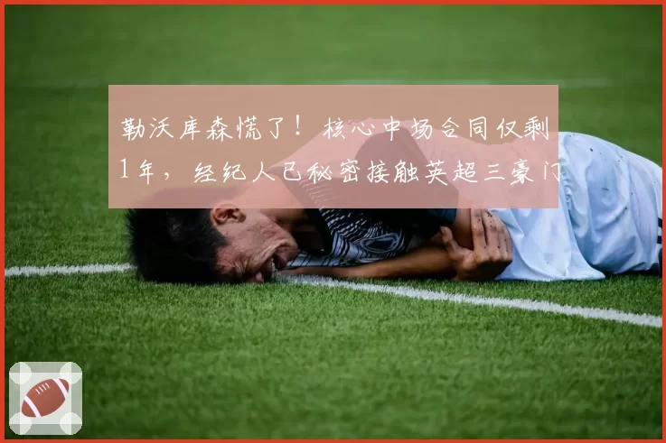 勒沃库森慌了!核心中场合同仅剩1年,经纪人已秘密接触英超三豪门