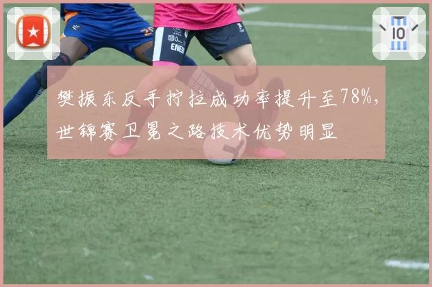 樊振东反手拧拉成功率提升至78%,世锦赛卫冕之路技术优势明显