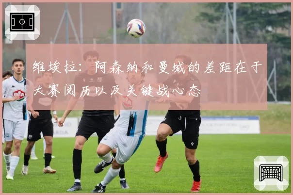 维埃拉：阿森纳和曼城的差距在于大赛阅历以及关键战心态