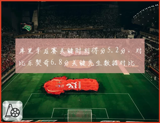 库里季后赛关键时刻得分5.2分,对比东契奇6.8分关键先生数据对比