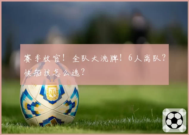 赛季收官！全队大洗牌！6人离队？快船该怎么选？