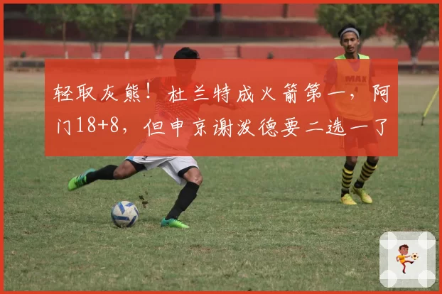 轻取灰熊!杜兰特成火箭第一,阿门18+8,但申京谢泼德要二选一了