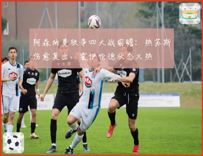 阿森纳曼联争四大战前瞻：热苏斯伤愈复出，霍伊伦德状态火热